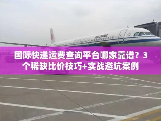 国际快递运费查询平台哪家靠谱？3个稀缺比价技巧+实战避坑案例