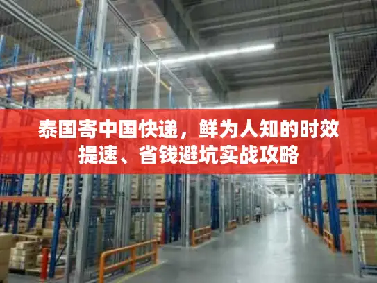 泰国寄中国快递，鲜为人知的时效提速、省钱避坑实战攻略