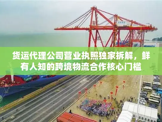 货运代理公司营业执照独家拆解，鲜有人知的跨境物流合作核心门槛