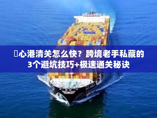 滘心港清关怎么快？跨境老手私藏的3个避坑技巧+极速通关秘诀
