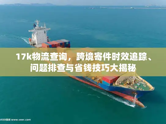 17k物流查询，跨境寄件时效追踪、问题排查与省钱技巧大揭秘