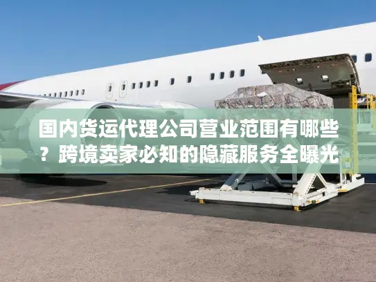国内货运代理公司营业范围有哪些？跨境卖家必知的隐藏服务全曝光