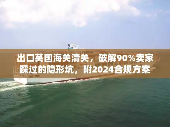 出口英国海关清关，破解90%卖家踩过的隐形坑，附2024合规方案
