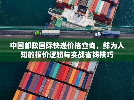 中国邮政国际快递价格查询，鲜为人知的报价逻辑与实战省钱技巧