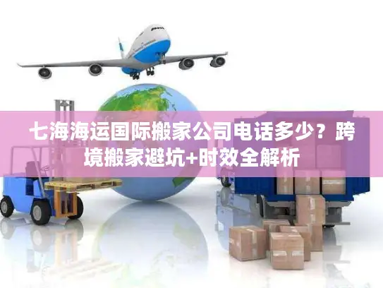 七海海运国际搬家公司电话多少？跨境搬家避坑+时效全解析