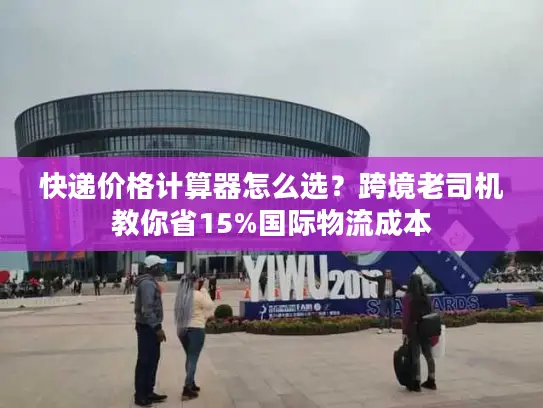 快递价格计算器怎么选？跨境老司机教你省15%国际物流成本