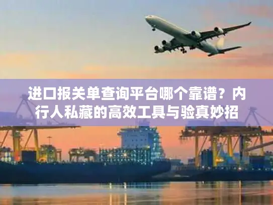 进口报关单查询平台哪个靠谱？内行人私藏的高效工具与验真妙招