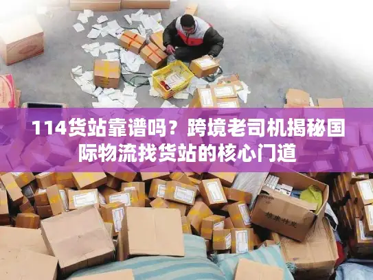 114货站靠谱吗？跨境老司机揭秘国际物流找货站的核心门道