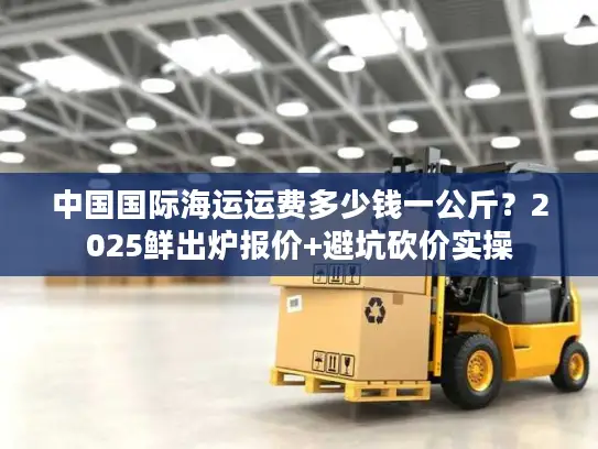 中国国际海运运费多少钱一公斤？2025鲜出炉报价+避坑砍价实操