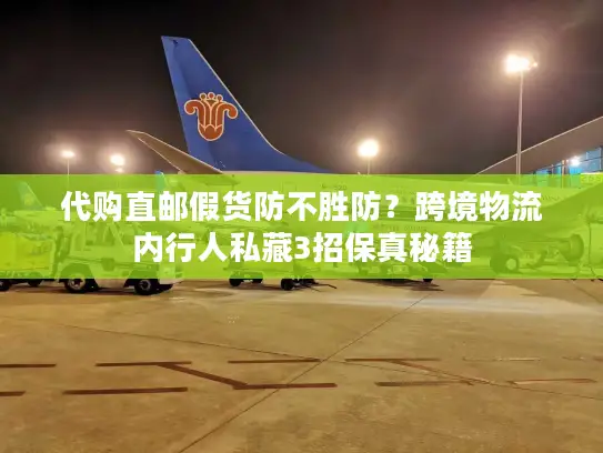 代购直邮假货防不胜防？跨境物流内行人私藏3招保真秘籍