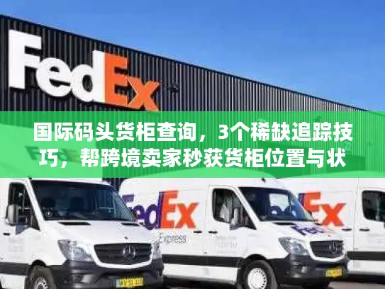 国际码头货柜查询，3个稀缺追踪技巧，帮跨境卖家秒获货柜位置与状态