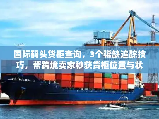 国际码头货柜查询，3个稀缺追踪技巧，帮跨境卖家秒获货柜位置与状态