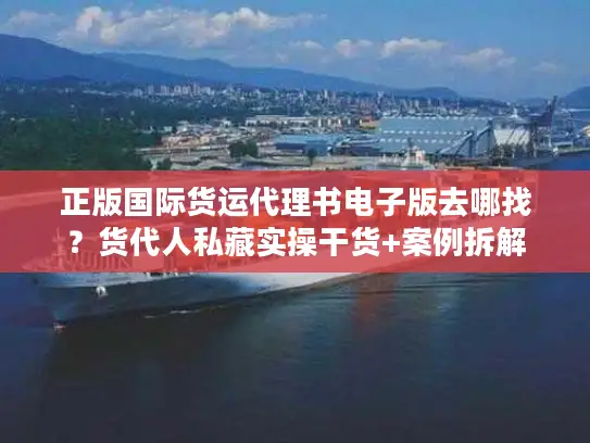 正版国际货运代理书电子版去哪找？货代人私藏实操干货+案例拆解