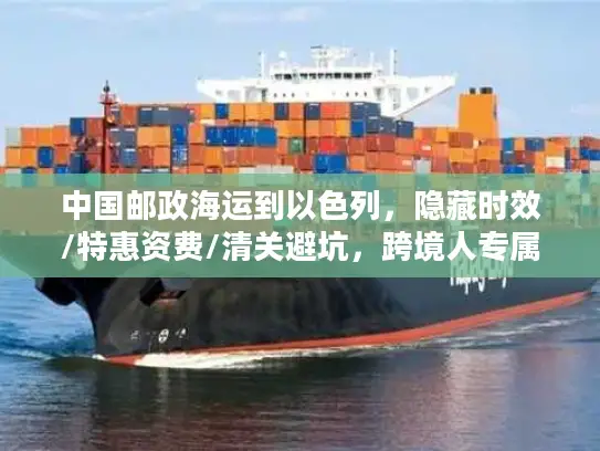 中国邮政海运到以色列，隐藏时效/特惠资费/清关避坑，跨境人专属稀缺攻略