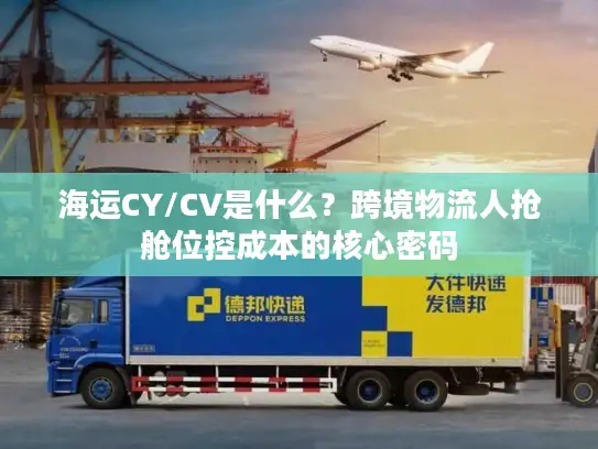 海运CY/CV是什么？跨境物流人抢舱位控成本的核心密码