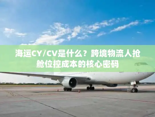 海运CY/CV是什么？跨境物流人抢舱位控成本的核心密码