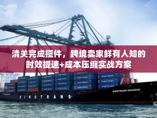 清关完成揽件，跨境卖家鲜有人知的时效提速+成本压缩实战方案