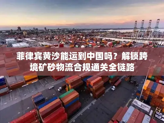 菲律宾黄沙能运到中国吗？解锁跨境矿砂物流合规通关全链路