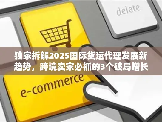 独家拆解2025国际货运代理发展新趋势，跨境卖家必抓的3个破局增长点