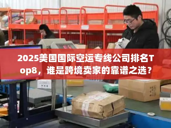 2025美国国际空运专线公司排名Top8，谁是跨境卖家的靠谱之选？