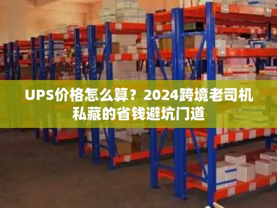 UPS价格怎么算？2024跨境老司机私藏的省钱避坑门道