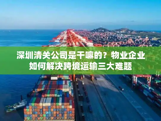 深圳清关公司是干嘛的？物业企业如何解决跨境运输三大难题