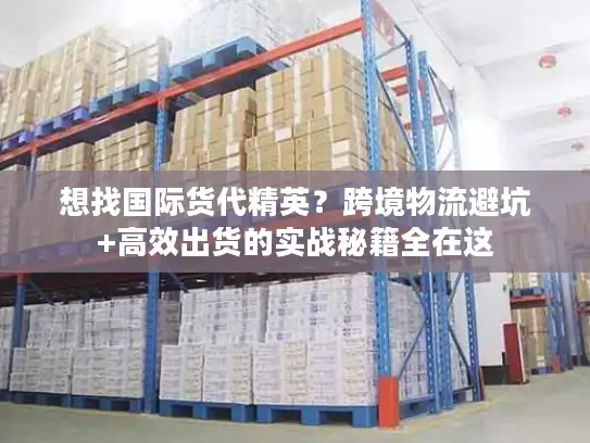 想找国际货代精英？跨境物流避坑+高效出货的实战秘籍全在这