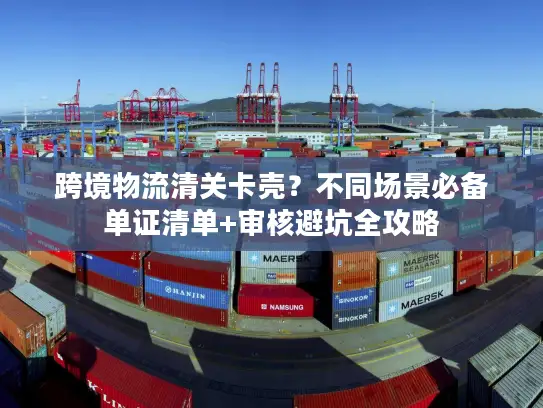 跨境物流清关卡壳？不同场景必备单证清单+审核避坑全攻略