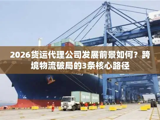 2026货运代理公司发展前景如何？跨境物流破局的3条核心路径