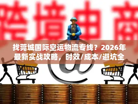 找莞城国际空运物流专线？2026年最新实战攻略，时效/成本/避坑全掌握