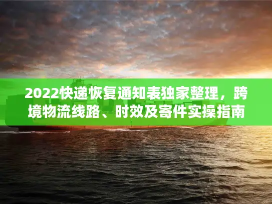 2022快递恢复通知表独家整理，跨境物流线路、时效及寄件实操指南