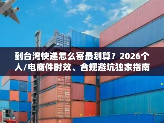 到台湾快递怎么寄最划算？2026个人/电商件时效、合规避坑独家指南
