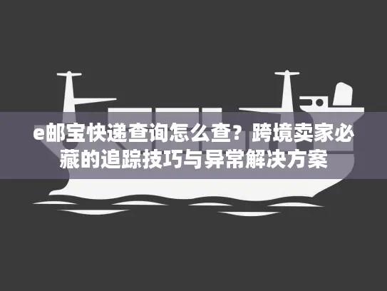 e邮宝快递查询怎么查？跨境卖家必藏的追踪技巧与异常解决方案