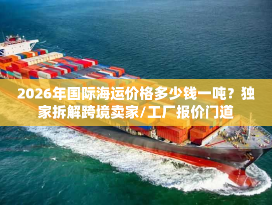 2026年国际海运价格多少钱一吨？独家拆解跨境卖家/工厂报价门道