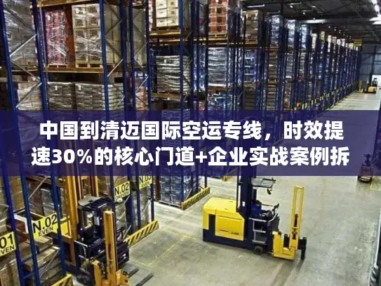 中国到清迈国际空运专线，时效提速30%的核心门道+企业实战案例拆解