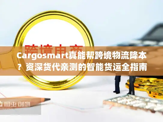 Cargosmart真能帮跨境物流降本？资深货代亲测的智能货运全指南