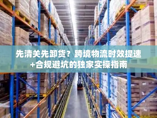 先清关先卸货？跨境物流时效提速+合规避坑的独家实操指南