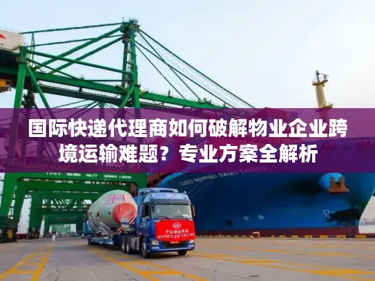 国际快递代理商如何破解物业企业跨境运输难题?专业方案全解析 国际快递代理商如何破解物业企业跨境运输难题?专业方案全解析