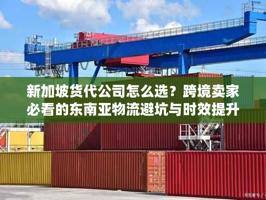 新加坡货代公司怎么选？跨境卖家必看的东南亚物流避坑与时效提升指南