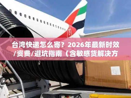 台湾快递怎么寄？2026年最新时效/资费/避坑指南（含敏感货解决方案）
