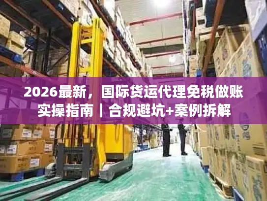 2026最新，国际货运代理免税做账实操指南｜合规避坑+案例拆解