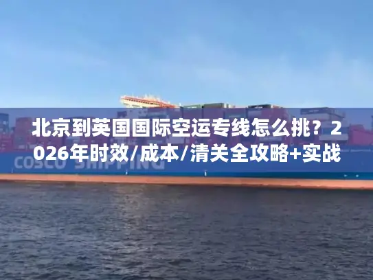 北京到英国国际空运专线怎么挑？2026年时效/成本/清关全攻略+实战案例