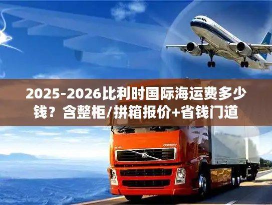 2025-2026比利时国际海运费多少钱？含整柜/拼箱报价+省钱门道