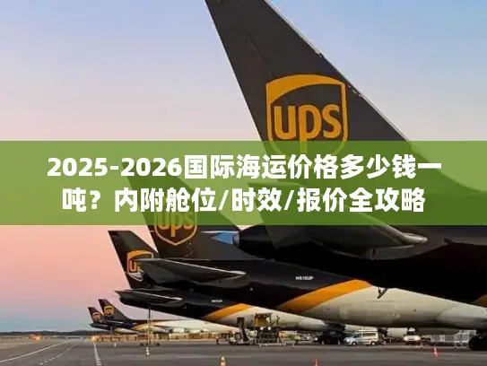 2025-2026国际海运价格多少钱一吨？内附舱位/时效/报价全攻略