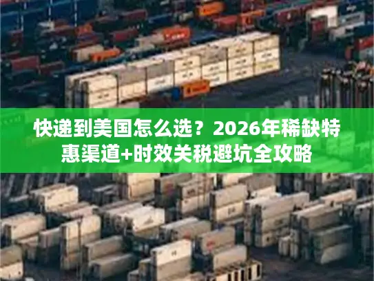 快递到美国怎么选？2026年稀缺特惠渠道+时效关税避坑全攻略