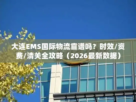 大连EMS国际物流靠谱吗？时效/资费/清关全攻略（2026最新数据）