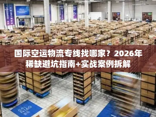 国际空运物流专线找哪家?2026年稀缺避坑指南+实战案例拆解 国际空运物流专线找哪家?2026年稀缺避坑指南+实战案例拆解