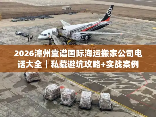 2026漳州靠谱国际海运搬家公司电话大全｜私藏避坑攻略+实战案例