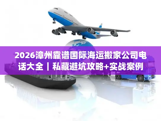 2026漳州靠谱国际海运搬家公司电话大全｜私藏避坑攻略+实战案例