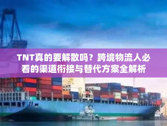 TNT真的要解散吗？跨境物流人必看的渠道衔接与替代方案全解析